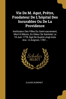Paperback Vie De M. Agut, Prêtre, Fondateur De L'hôpital Des Incurables Ou De La Providence: Instituteur Des Filles Du Saint-sacrement, Mort À Mâcon, En Odeur D [French] Book