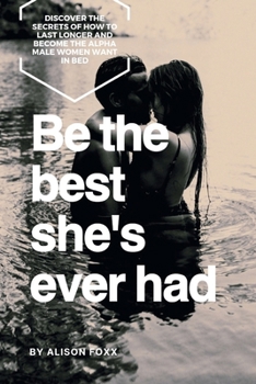 Be the Best She's Ever Had: Discover the Secrets of How to Last Longer and Become the Alpha Male Women Want in Bed (Bedroom Alchemy Collection)