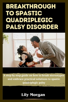 Paperback Breakthrough to spastic quadriplegic palsy disorder: A step by step guide on how to break stereotypes and embrace practical solutions to spastic quadr Book