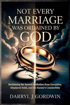 Not Every Marriage Was Ordained by God: Reclaiming the Sacred Institution from Deception, Misplaced Faith, and the Enemy’s Counterfeits