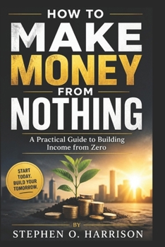 HOW TO MAKE MONEY FROM NOTHING: A Practical Guide to Building Income from Zero