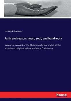 Paperback Faith and reason: heart, soul, and hand work: A concise account of the Christian religion, and of all the prominent religions before and since Christi Book
