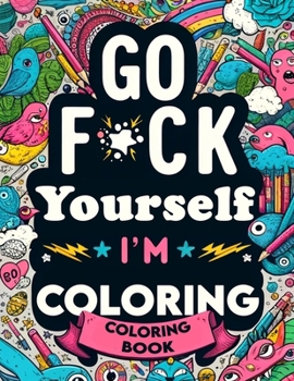 Go F*ck Yourself, I'm Coloring book: Unleash Your Inner Artist, Reclaim Your Peace, and Say Goodbye to Stress
