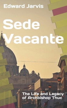 Sede Vacante: The Life and Legacy of Archbishop Thuc - Revised Edition