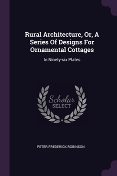 Paperback Rural Architecture, Or, A Series Of Designs For Ornamental Cottages: In Ninety-six Plates Book