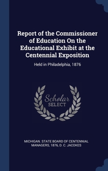 Hardcover Report of the Commissioner of Education On the Educational Exhibit at the Centennial Exposition: Held in Philadelphia, 1876 Book