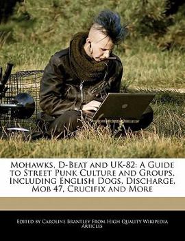 Mohawks, D-Beat and Uk-82 : A Guide to Street Punk Culture and Groups, Including English Dogs, Discharge, Mob 47, Crucifix and More