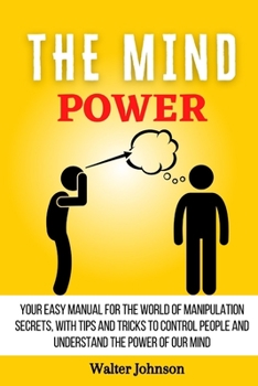 Paperback The Mind Power: Your Easy Manual For The World of Manipulation Secrets, With Tips and Tricks To Control People And Understand the Powe Book