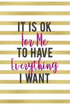 It Is Ok For Me To Have Everything I Want: All Purpose 6x9" Blank Lined Notebook Journal Way Better Than A Card Trendy Unique Gift Gold and White Striped Bratt