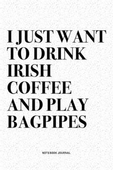 I Just Want To Drink Irish Coffee And Play Bagpipes: A 6x9 Inch Diary Notebook Journal With A Bold Text Font Slogan On A Matte Cover and 120 Blank Lined Pages Makes A Great Alternative To A Card