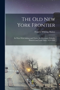 The Old New York Frontier: Its Wars with Indians and Tories, Its Missionary Schools, Pioneers, and Land Titles, 1614-1800
