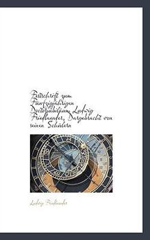 Festschrift Zum F?nfzigj?hrigen Doctorjubil?um Ludwig Friedlaender, Dargebracht Von Seinen Sch?lern