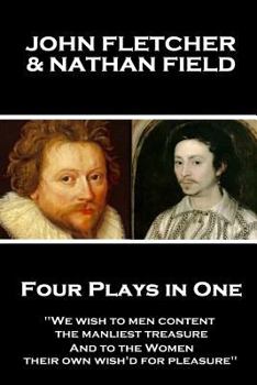 Paperback John Fletcher & Nathan Field - Four Plays in One: "We wish to men content, the manliest treasure, And to the Women, their own wish'd for pleasure" Book