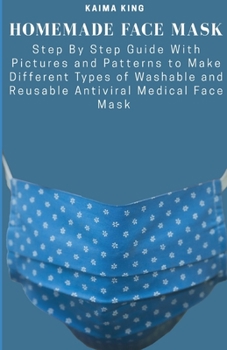 Paperback Homemade Face Mask: Step By Step Guide With Pictures and Patterns to Make Different Types of Washable and Reusable Antiviral Medical Face Book