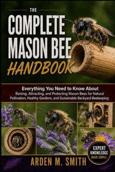 THE COMPLETE MASON BEE HANDBOOK: Everything You Need to Know About Raising, Attracting, and Protecting Mason Bees for Natural Pollination, Healthy Gardens, and Sustainable Backyard Beekeeping