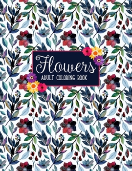 Flowers Coloring Book: An Adult Coloring Book with Beautiful Realistic Flowers, Bouquets, Floral Designs, Sunflowers, Roses, Leaves, Spring, and Summer
