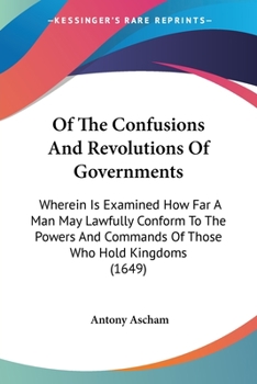 Of The Confusions And Revolutions Of Governments: Wherein Is Examined How Far A Man May Lawfully Conform To The Powers And Commands Of Those Who Hold Kingdoms