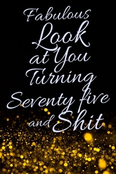 Fabulous Look at You Turning Seventy Five and Shit: Funny 75th Birthday Sarcastic Gag Gift. Glamorous Joke Notebook Present & Sketchbook Diary Keepsake. Young in heart