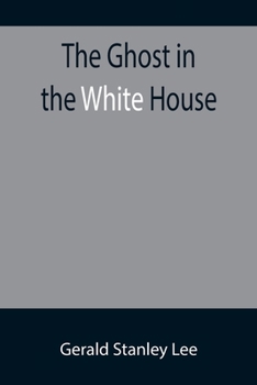 Paperback The Ghost in the White House; Some suggestions as to how a hundred million people (who are supposed in a vague, helpless way to haunt the white house) Book