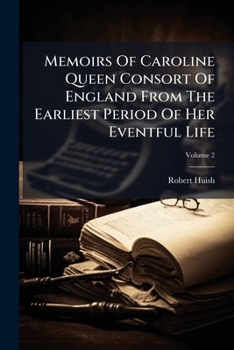 Memoirs of Her Late Majesty Caroline, Queen of Great Britain: Queen of Great Britain: Embracing every circumstance illustrative of the most memorable ... to the period of her decease... Volume 2 of 2