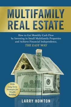 Multifamily Real Estate: How to Get Monthly Cash Flow by Investing in Small Multifamily Properties and Achieve Financial Independence, the Easy Way.