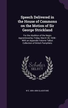 Speech Delivered in the House of Commons on the Motion of Sir George Strickland: For the Abolition of the Negro Apprenticeship, Friday, March 30, 1838: With an Appendix Volume Talbot Collection of Bri