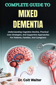 COMPLETE GUIDE TO MIXED DEMENTIA: Understanding Cognitive Decline, Practical Care Strategies, And Supportive Approaches For Patients, Families, And Caregivers