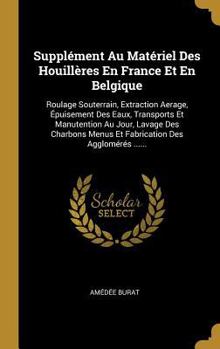 Hardcover Supplément Au Matériel Des Houillères En France Et En Belgique: Roulage Souterrain, Extraction Aerage, Épuisement Des Eaux, Transports Et Manutention [French] Book