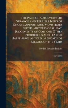 The Pack of Autolycus: Or, Strange and Terrible News of Ghosts, Apparitions, Monstrous Births, Showers of Wheat, Judgements of God and Other ... in Broadside Ballads of the Years: 1624-1693