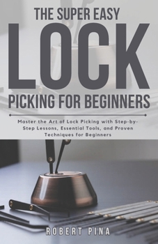 The Super Easy Lock Picking For Beginners: Master the Art of Lock Picking with Step-by-Step Lessons, Essential Tools, and Proven Techniques for Beginners