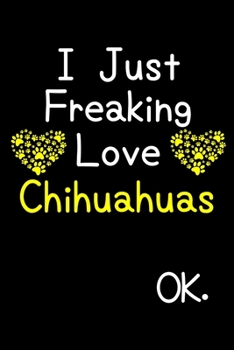 Paperback I Just Freaking Love Chihuahuas OK.: Journal (Diary, Notebook) Funny Dog Breeds Gift for Chihuahua Puppy Owners and Dog Lovers Book