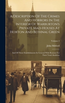 A Description Of The Crimes And Horrors In The Interior Of Warburton's Private Mad-houses At Hoxton And Bethnal Green: And Of These Establishments In
