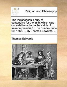 Paperback The Indispensable Duty of Contending for the Faith, Which Was Once Delivered Unto the Saints. a Sermon Preached ... on Sunday June 29, 1766. ... by Th Book