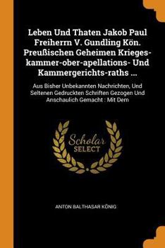 Paperback Leben Und Thaten Jakob Paul Freiherrn V. Gundling K?n. Preu?ischen Geheimen Krieges-Kammer-Ober-Apellations- Und Kammergerichts-Raths ...: Aus Bisher Book