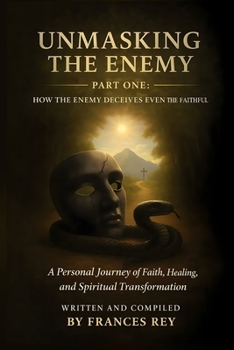 Unmasking the Enemy: How Satan Deceives Even the Faithful: A Personal Journey of Faith, Healing, and Spiritual Transformation