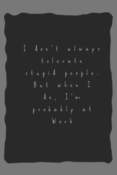 I don't always tolerate stupid people. But when I do, I'm probably at Work: Lined Notebook / Journal Gift, 110 Pages, 6x9, Soft Cover, Matte Finish