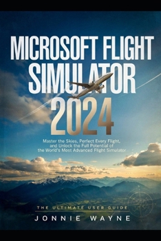 Paperback Microsoft Flight Simulator 2024: Master the Skies, Perfect Every Flight, and Unlock the Full Potential of the World's Most Advanced Flight Simulator Book
