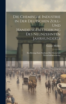 Hardcover Die Chemische Industrie in Der Deutschen Zoll- Und Handelsgesetzgebung Des Neunzehnten Jahrhunderts: Ein Beitrag Zum Studium Der Deutschen Wirtschafts [German] Book