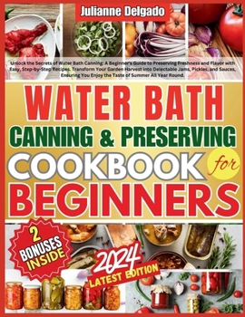 Water Bath Canning and Preserving Cookbook for Beginners: Simple, Safe, and Delicious Recipes for Preserving Fresh Produce All Year Round. WITH COLOR AND IMAGES
