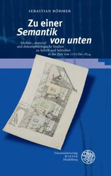 Zu Einer 'Semantik Von Unten' : Medien-, Material- und Diskursphilologische Studien Zu Schrift und Schreiben in der Zeit Von 1770 Bis 1834