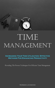 Paperback Time Management: Increasing Your Time Utilization: Effective Methods For Enhancing Productivity (Revealing The Proven Techniques For Efficient Time Ma Book