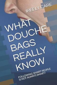Paperback What Douche Bags Really Know: Following Smart People Is Not Always Smart! Book