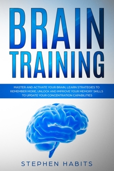 Paperback Brain Training: Master and Activate Your Brain, Learn Strategies To Remember More, Unlock And Improve Your Memory Skills To Update You Book