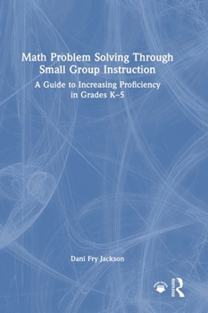 Hardcover Math Problem Solving Through Small Group Instruction: A Guide to Increasing Proficiency in Grades K-5 Book