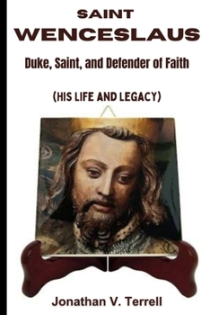 Saint Wenceslaus: Duke, Saint, and Defender of Faith (His Life and Legacy)