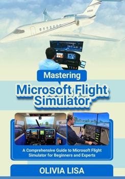 Paperback Mastering Microsoft Flight Simulator: A Comprehensive Guide to Microsoft Flight Simulator for Beginners and Experts Book
