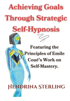 Achieving Goals Through Strategic Self-Hypnosis: Featuring the Principles of Emile Coué’s Work on Self-Mastery. (Mind Empowered: A Series of Books on Navigating Life's issues)