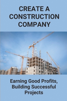 Paperback Create A Construction Company: Earning Good Profits, Building Successful Projects: How To Create Construction Company Book