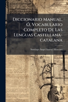 Diccionario Manual, Ó, Vocabulario Completo De Las Lenguas Castellana-catalana: Obra Única En Su Clase, Escrita Con Consulta De Los Autores Clásicos, ... Hoy Dia Y Conforme Á La..