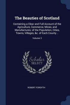 The Beauties of Scotland: Containing a Clear and Full Account of the Agriculture, Commerce, Mines, and Manufactures; Of the Population, Cities, Towns, Villages, &C. of Each County ..; Volume 3